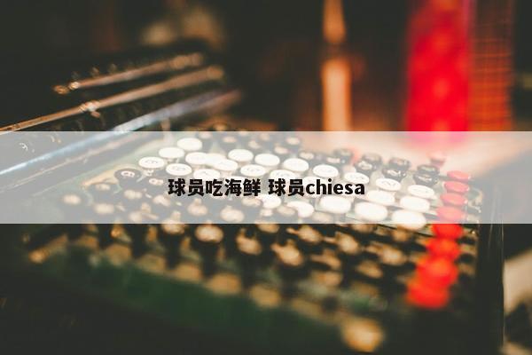 球员吃海鲜 球员chiesa