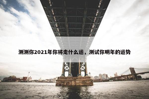 测测你2021年你将走什么运，测试你明年的运势