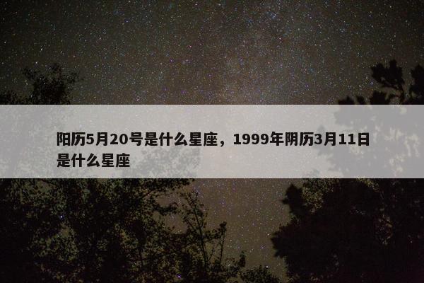 阳历5月20号是什么星座，1999年阴历3月11日是什么星座