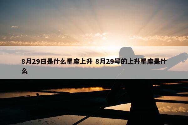 8月29日是什么星座上升 8月29号的上升星座是什么