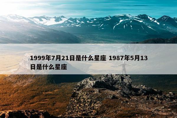 1999年7月21日是什么星座 1987年5月13日是什么星座