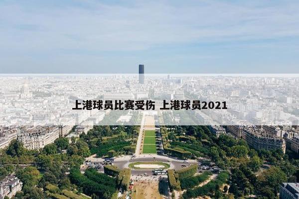 上港球员比赛受伤 上港球员2021