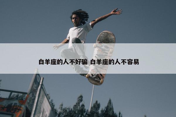 白羊座的人不好骗 白羊座的人不容易