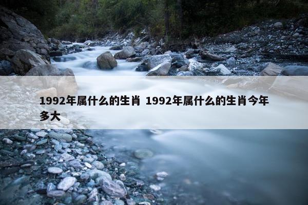 1992年属什么的生肖 1992年属什么的生肖今年多大