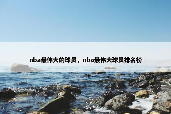 nba最伟大的球员，nba最伟大球员排名榜