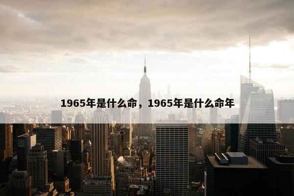 1965年是什么命，1965年是什么命年