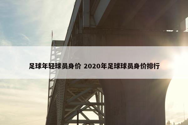 足球年轻球员身价 2020年足球球员身价排行