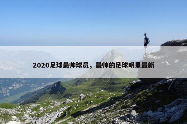 2020足球最帅球员，最帅的足球明星最新