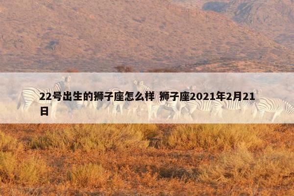 22号出生的狮子座怎么样 狮子座2021年2月21日