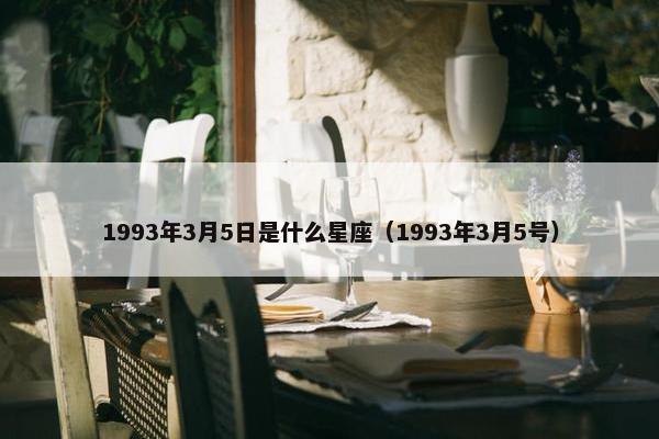 1993年3月5日是什么星座（1993年3月5号）