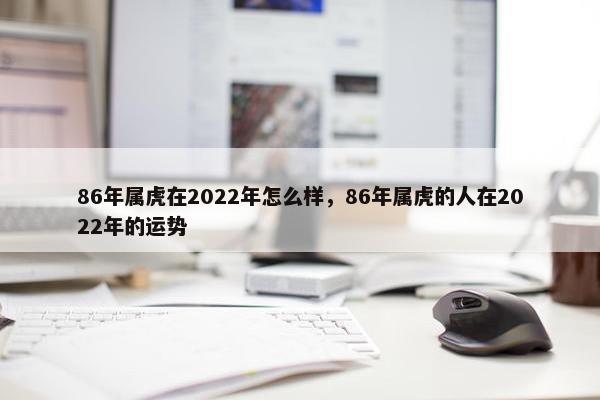 86年属虎在2022年怎么样，86年属虎的人在2022年的运势