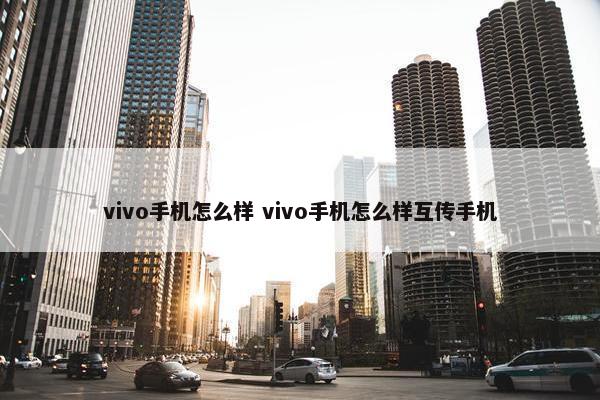 vivo手机怎么样 vivo手机怎么样互传手机