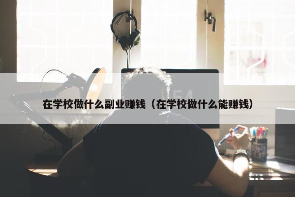 在学校做什么副业赚钱（在学校做什么能赚钱）