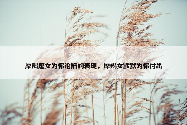 摩羯座女为你沦陷的表现，摩羯女默默为你付出