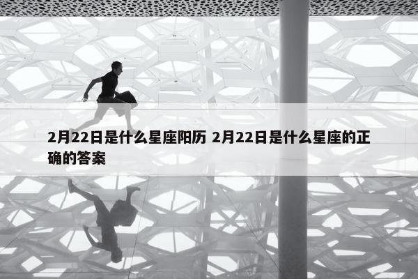 2月22日是什么星座阳历 2月22日是什么星座的正确的答案