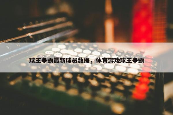 球王争霸最新球员数据，体育游戏球王争霸