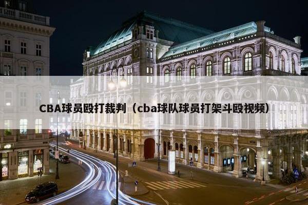 CBA球员殴打裁判（cba球队球员打架斗殴视频）