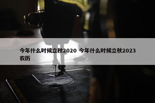 今年什么时候立秋2020 今年什么时候立秋2023农历