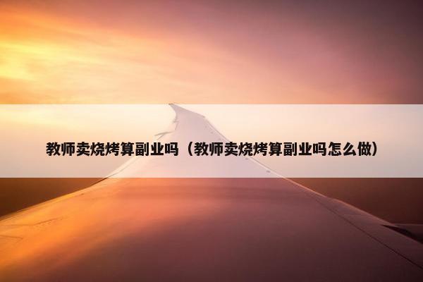 教师卖烧烤算副业吗（教师卖烧烤算副业吗怎么做）