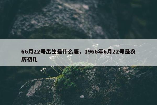 66月22号出生是什么座，1966年6月22号是农历初几