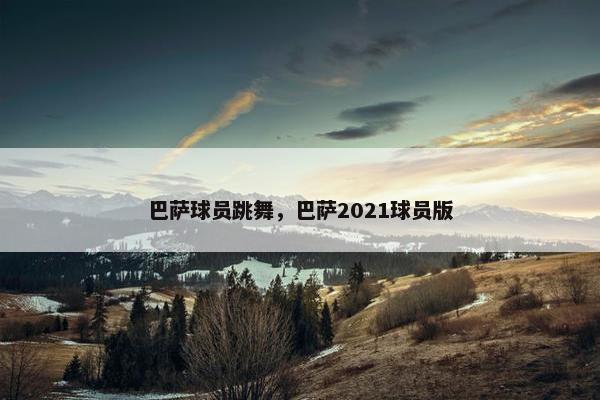 巴萨球员跳舞，巴萨2021球员版