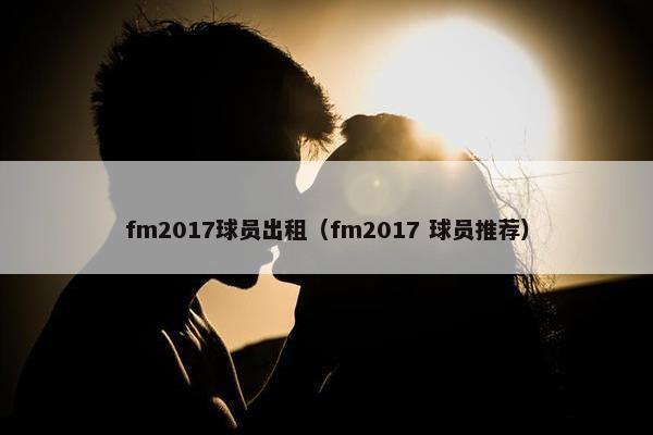 fm2017球员出租（fm2017 球员推荐）