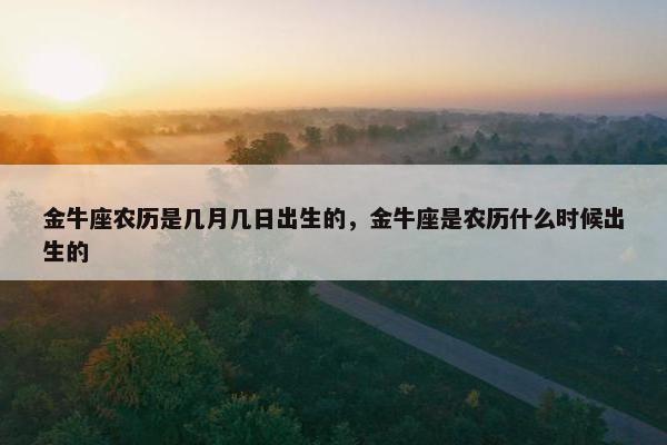 金牛座农历是几月几日出生的，金牛座是农历什么时候出生的