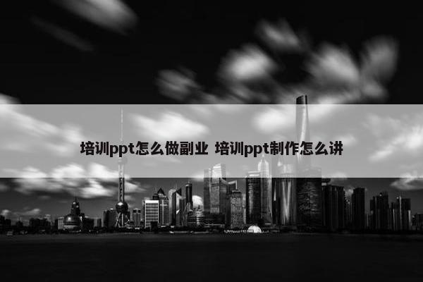 培训ppt怎么做副业 培训ppt制作怎么讲