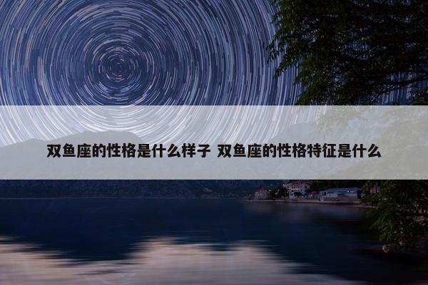 双鱼座的性格是什么样子 双鱼座的性格特征是什么