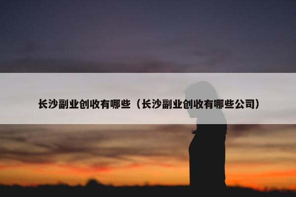 长沙副业创收有哪些（长沙副业创收有哪些公司）