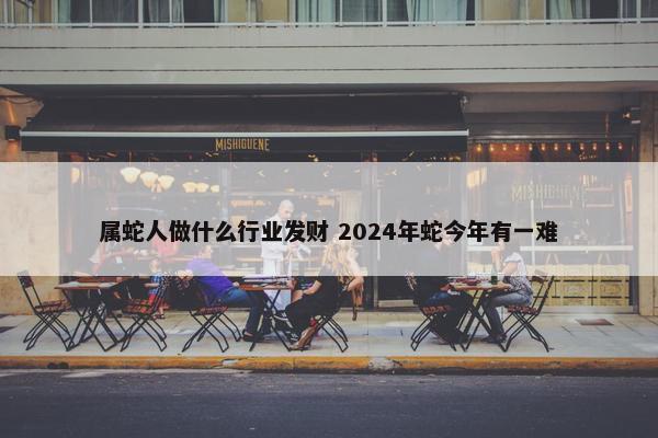 属蛇人做什么行业发财 2024年蛇今年有一难