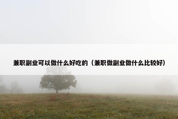 兼职副业可以做什么好吃的（兼职做副业做什么比较好）