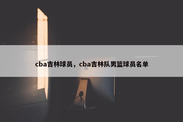 cba吉林球员，cba吉林队男篮球员名单