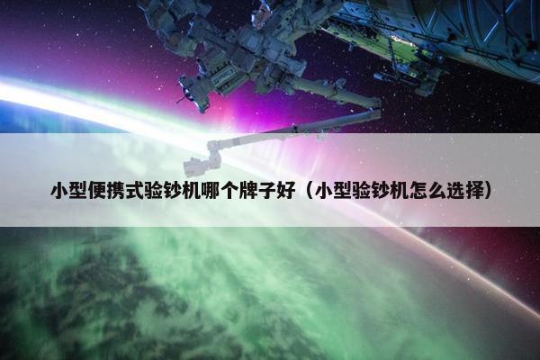 小型便携式验钞机哪个牌子好（小型验钞机怎么选择）