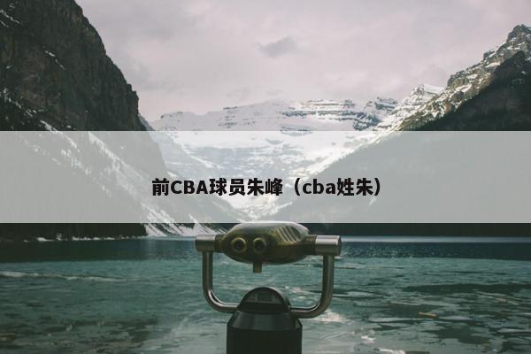 前CBA球员朱峰（cba姓朱）