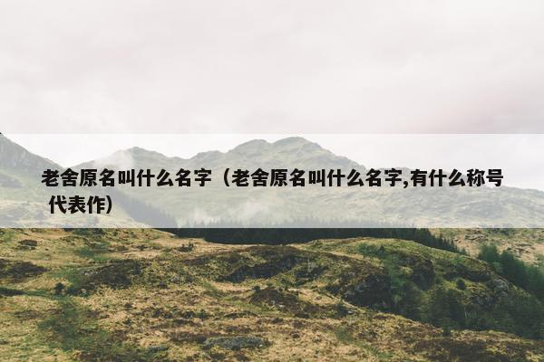 老舍原名叫什么名字（老舍原名叫什么名字,有什么称号 代表作）