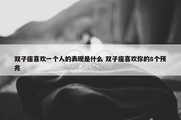 双子座喜欢一个人的表现是什么 双子座喜欢你的8个预兆