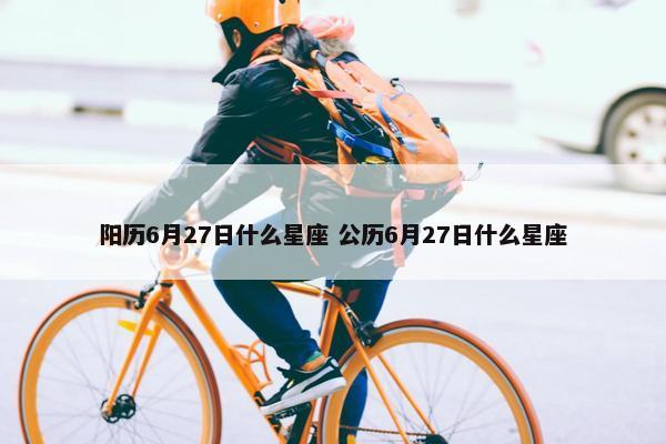 阳历6月27日什么星座 公历6月27日什么星座