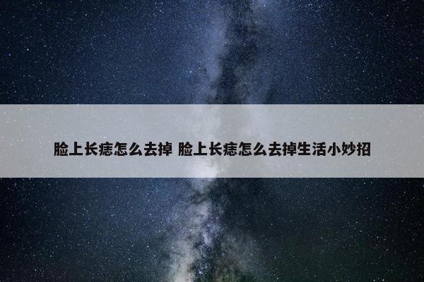 脸上长痣怎么去掉 脸上长痣怎么去掉生活小妙招