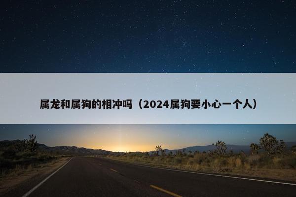 属龙和属狗的相冲吗（2024属狗要小心一个人）