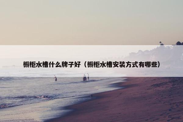 橱柜水槽什么牌子好（橱柜水槽安装方式有哪些）