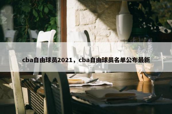 cba自由球员2021，cba自由球员名单公布最新