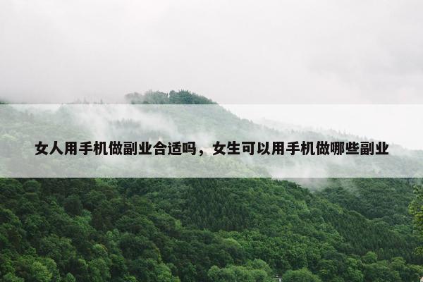 女人用手机做副业合适吗，女生可以用手机做哪些副业