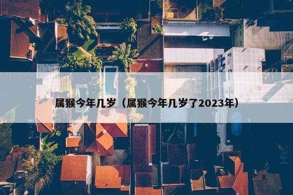 属猴今年几岁（属猴今年几岁了2023年）