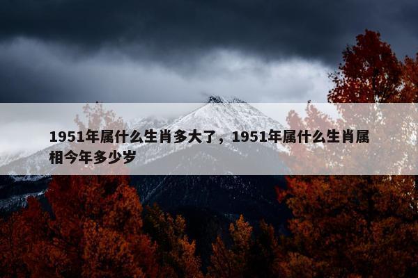 1951年属什么生肖多大了，1951年属什么生肖属相今年多少岁