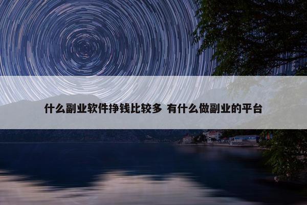 什么副业软件挣钱比较多 有什么做副业的平台