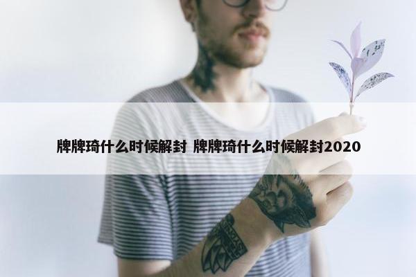 牌牌琦什么时候解封 牌牌琦什么时候解封2020