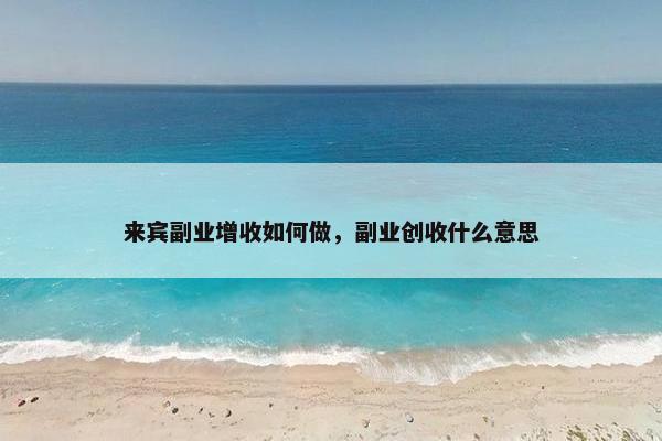 来宾副业增收如何做，副业创收什么意思