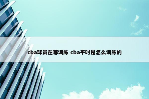 cba球员在哪训练 cba平时是怎么训练的