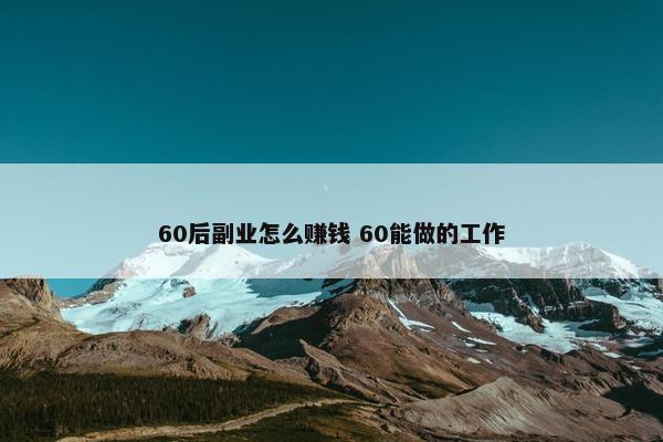 60后副业怎么赚钱 60能做的工作